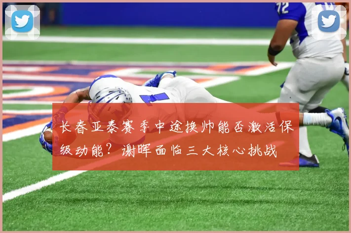 长春亚泰赛季中途换帅能否激活保级动能?谢晖面临三大核心挑战