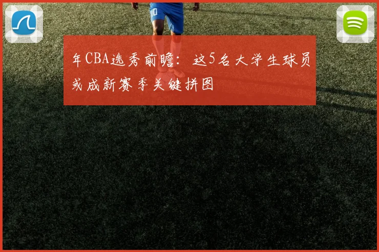 年CBA选秀前瞻：这5名大学生球员或成新赛季关键拼图