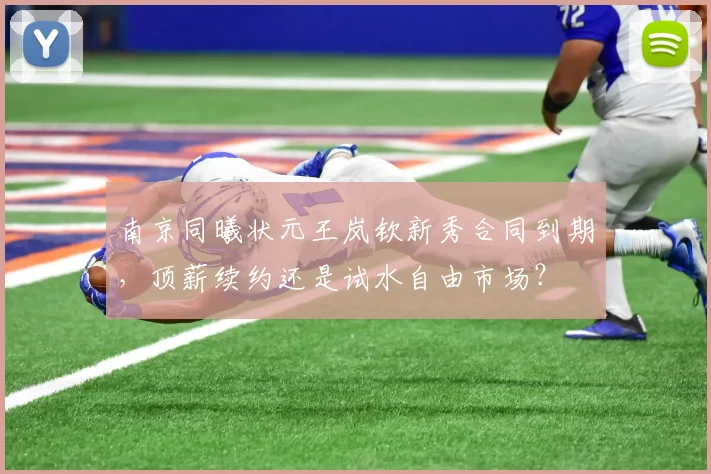 南京同曦状元王岚钦新秀合同到期，顶薪续约还是试水自由市场？