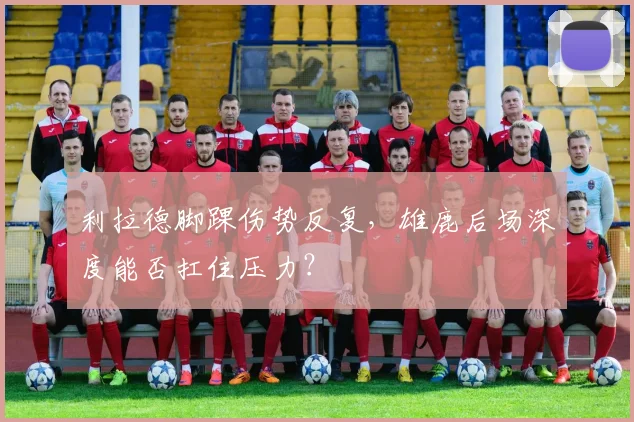 利拉德脚踝伤势反复，雄鹿后场深度能否扛住压力？