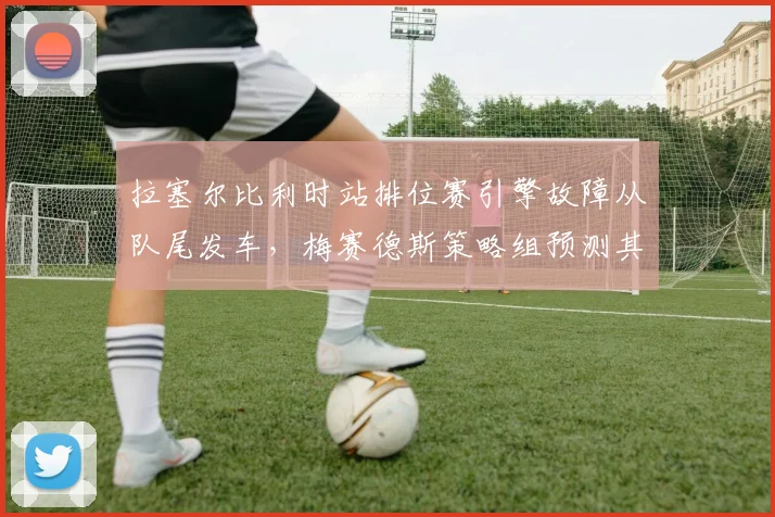拉塞尔比利时站排位赛引擎故障从队尾发车，梅赛德斯策略组预测其可追至积分区