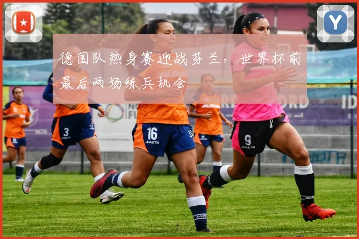 德国队热身赛迎战芬兰,世界杯前最后两场练兵机会