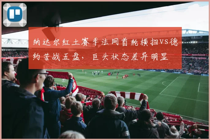 纳达尔红土赛季法网首轮横扫vs德约苦战五盘，巨头状态差异明显