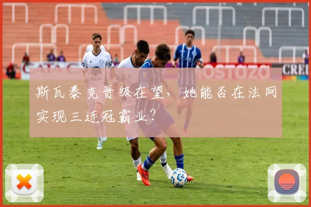 斯瓦泰克晋级在望，她能否在法网实现三连冠霸业？