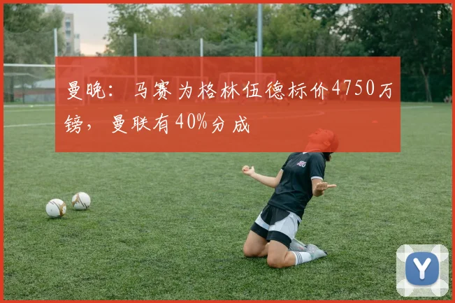 曼晚：马赛为格林伍德标价4750万镑，曼联有40%分成
