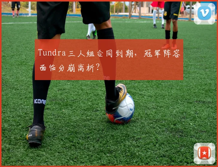 Tundra三人组合同到期，冠军阵容面临分崩离析？