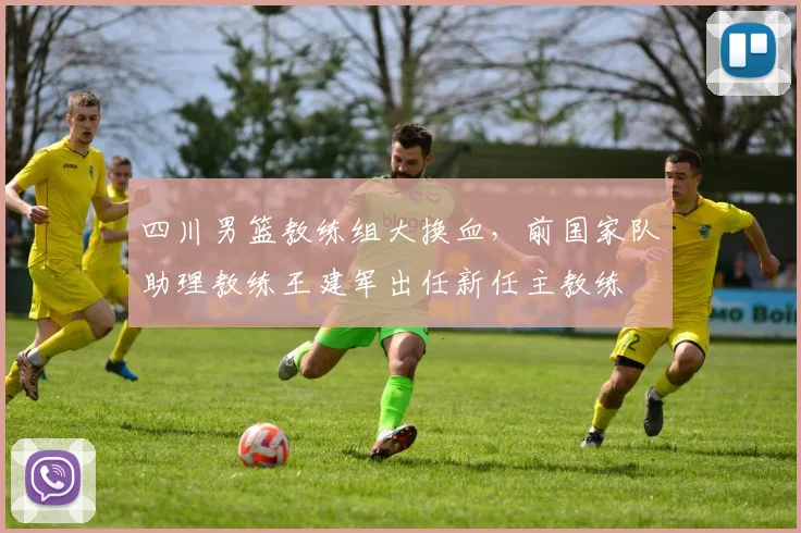 四川男篮教练组大换血,前国家队助理教练王建军出任新任主教练
