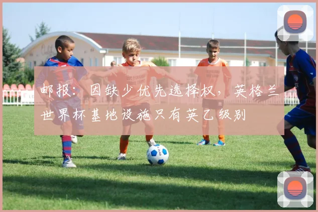 邮报：因缺少优先选择权，英格兰世界杯基地设施只有英乙级别