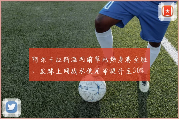 阿尔卡拉斯温网前草地热身赛全胜，发球上网战术使用率提升至30%