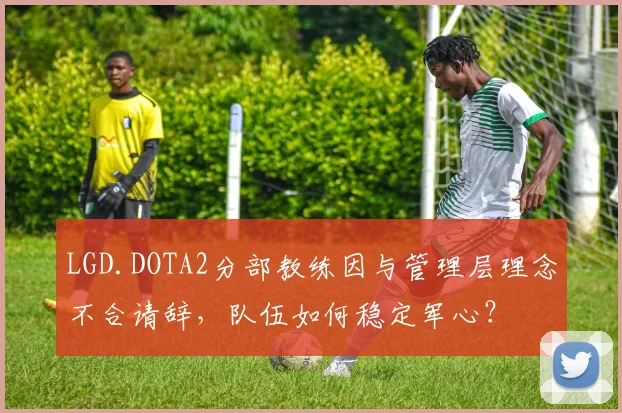 LGD.DOTA2分部教练因与管理层理念不合请辞，队伍如何稳定军心？